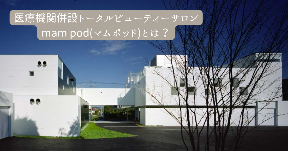 【医療機関併設サロン】“ mam pod(マムポッド) ”で 叶える、美と健康のトータルケア