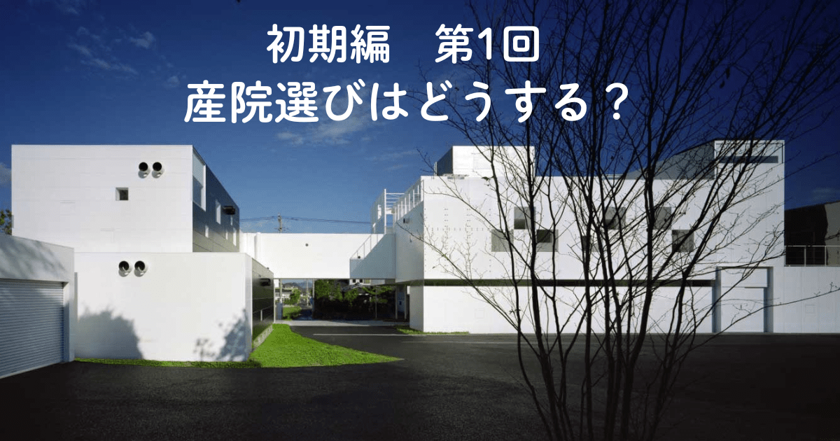 妊娠初期編 第1回 産院選びはどうする?