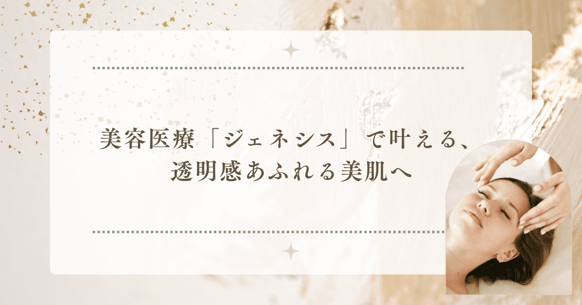 「ジェネシス」で叶える、透明感あふれる美肌へ