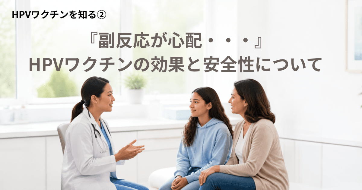 HPVワクチンを知る　第２回　「副反応が心配…」HPVワクチンの効果と安全性について
