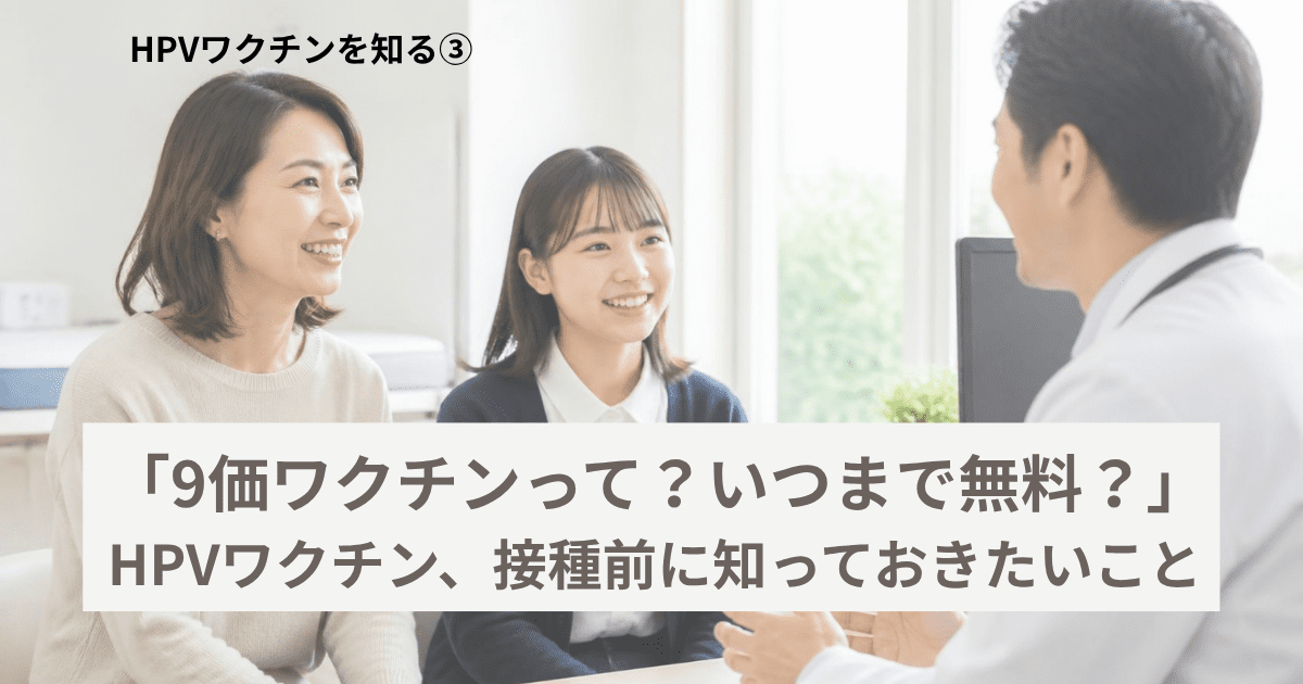HPVワクチンを知る 第3回 「9価ワクチンって?いつまで無料?」HPVワクチン、接種前に知っておきたいこと